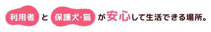 利用者と保護犬・猫が安心して生活できる場所